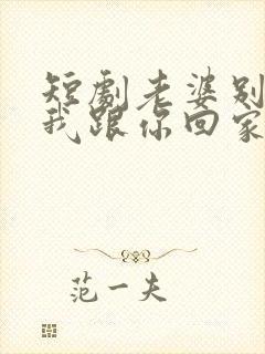 短剧老婆别追了我跟你回家