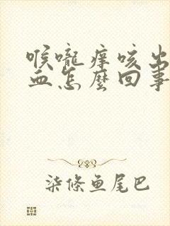 喉咙痒咳出来有血怎么回事