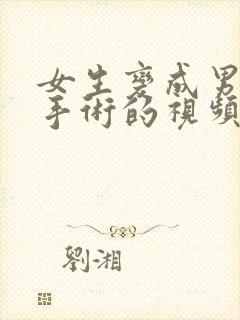 女生变成男生的手术的视频