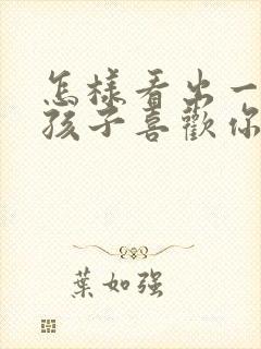 怎样看出一个女孩子喜欢你