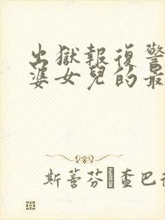 出狱报复警察老婆女儿的最新章节更