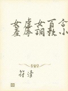 女虐女百合尿奴羞辱调教小说