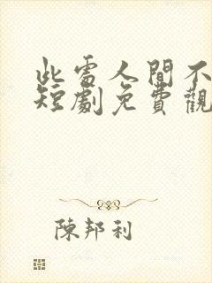 此处人间不相逢短剧免费观看