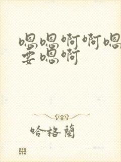 嗯嗯啊啊嗯啊不要嗯啊