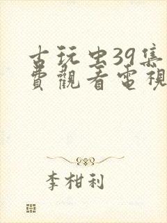 古玩虫39集免费观看电视剧下载