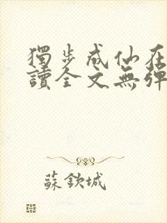 独步成仙在线阅读全文无弹窗