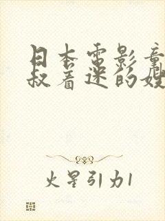 日本电影童贞小叔着迷的嫂子