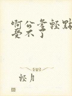 啊公爹轻点儿媳受不了