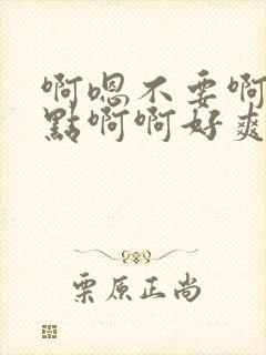 啊嗯不要啊嗯轻点啊啊好爽啊嗯嗯嗯