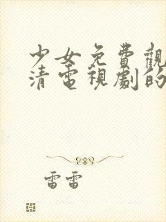 少女免费观看高清电视剧的软件有哪