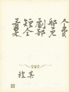 看短剧哪个软件是全部免费的