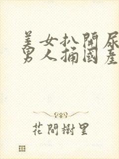 美女扒开尿口给男人捅国产