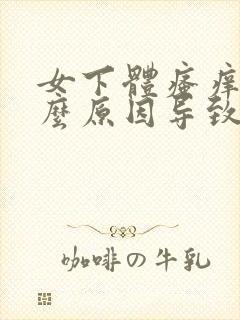 女下体瘙痒是什么原因导致的怎么治疗