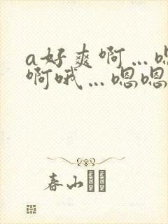 a好爽啊…嗯嗯啊哦…嗯嗯额啊啊
