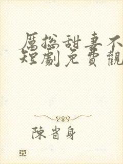 厉总甜妻不好惹短剧免费观看全集