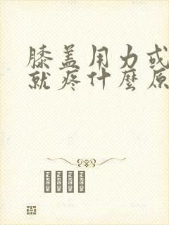 膝盖用力或弯曲就疼什么原因