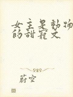 女主是动物成精的甜宠文