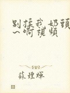 别揉我奶头～嗯～啊视频封面