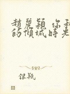 赵丽颖 你和我的倾城时光