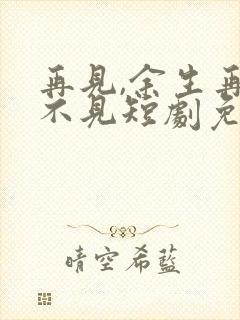 再见,余生再也不见短剧免费观看