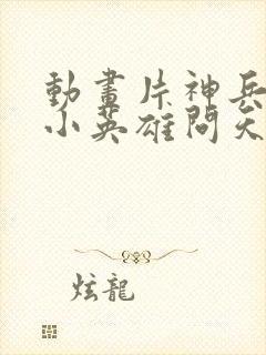 动画片神兵小将小英雄问天