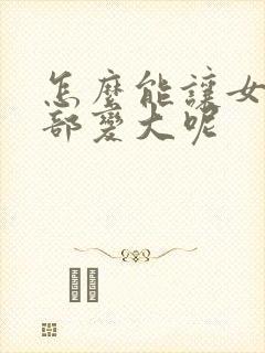 怎么能让女人胸部变大呢