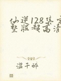 仙逆128集完整版超高清