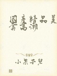 国产精品美女无套高潮