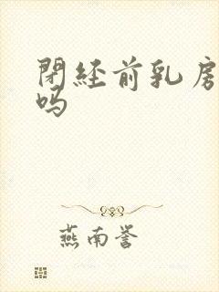 闭经前乳房胀痛吗