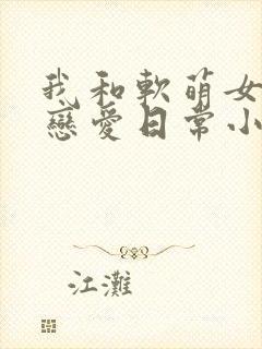 我和软萌女友的恋爱日常小说全文免费阅读封面