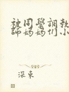 被同学调教的教师妈妈们小说