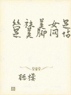 丝袜美女足淫美足美脚网站