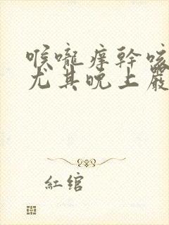 喉咙痒干咳无痰尤其晚上严重