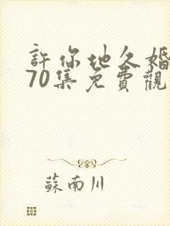 许你地久婚短剧70集免费观看