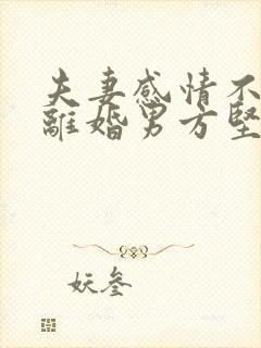 夫妻感情不和想离婚男方坚决不离怎么办