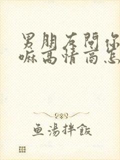 男朋友问你在干嘛高情商怎么回复