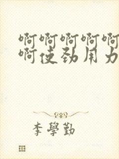 啊啊啊啊啊啊啊啊使劲用力好爽