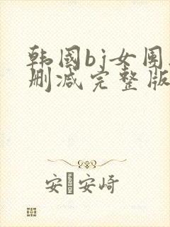 韩国bj女团无删减完整版在线观看