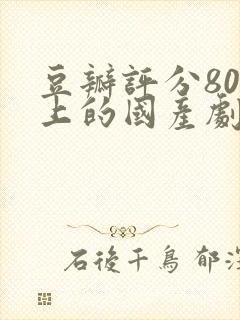 豆瓣评分80以上的国产剧