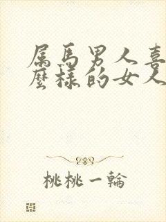 属马男人喜欢什么样的女人