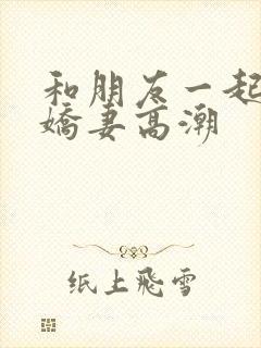 和朋友一起3p娇妻高潮封面