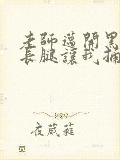 老师迈开黑丝大长腿让我捅进去封面