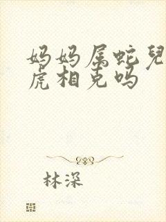 妈妈属蛇儿子属虎相克吗