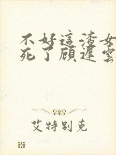 不好这渣女要虐死了顾迟云全本阅读