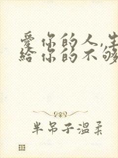 爱你的人,生怕给你的不够;不爱你的人