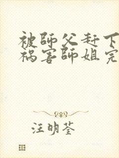 被师父赶下山去祸害师姐完整章节下载