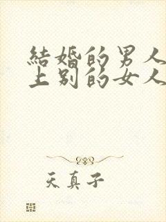 结婚的男人喜欢上别的女人怎么办