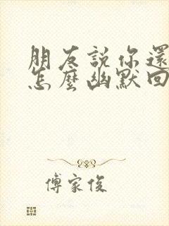 朋友说你还年轻怎么幽默回复