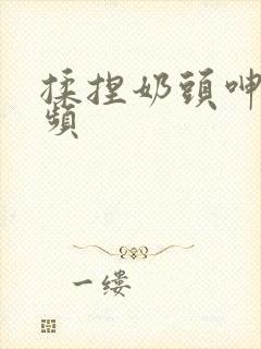 揉捏奶头呻吟视频封面