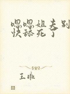 嗯嗯姐夫别舔了快舔死了